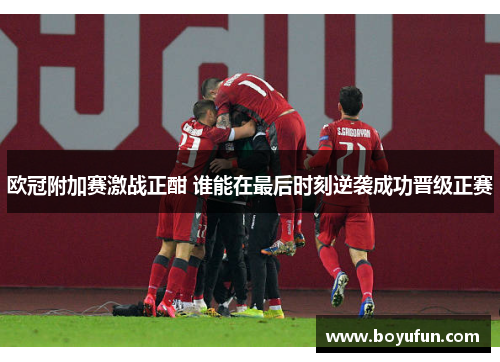 欧冠附加赛激战正酣 谁能在最后时刻逆袭成功晋级正赛