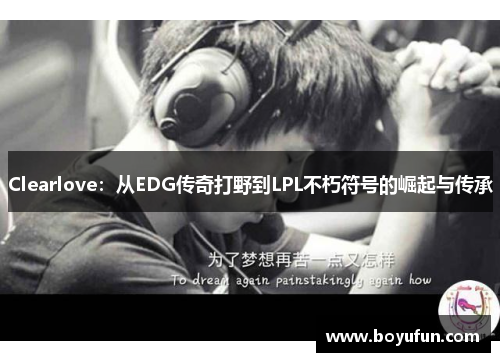 Clearlove：从EDG传奇打野到LPL不朽符号的崛起与传承